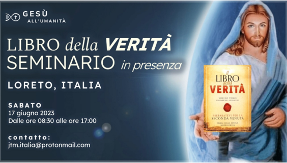     Seminario in presenza de Il Libro della Verità “Questo è un Tempo di Gioia, non di Tristezza! L’Esercito Rimanente Sconfiggerà l’Anticristo”. 17 giugno, 2023| Inizia alle ore 08:30 fino alle 17:00 | Loreto - Italia
